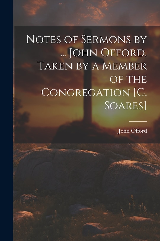 Front cover_Notes of Sermons by ... John Offord, Taken by a Member of the Congregation [C. Soares]