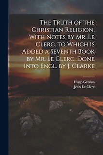 Front cover_The Truth of the Christian Religion, With Notes by Mr. Le Clerc. to Which Is Added a Seventh Book by Mr. Le Clerc. Done Into Engl. by J. Clarke