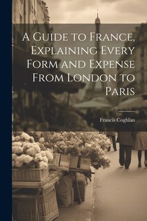 Couverture_A Guide to France, Explaining Every Form and Expense From London to Paris
