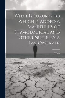 Front cover_What Is Luxury? to Which Is Added a Manipulus of Etymological and Other Nugæ. by a Lay Observer