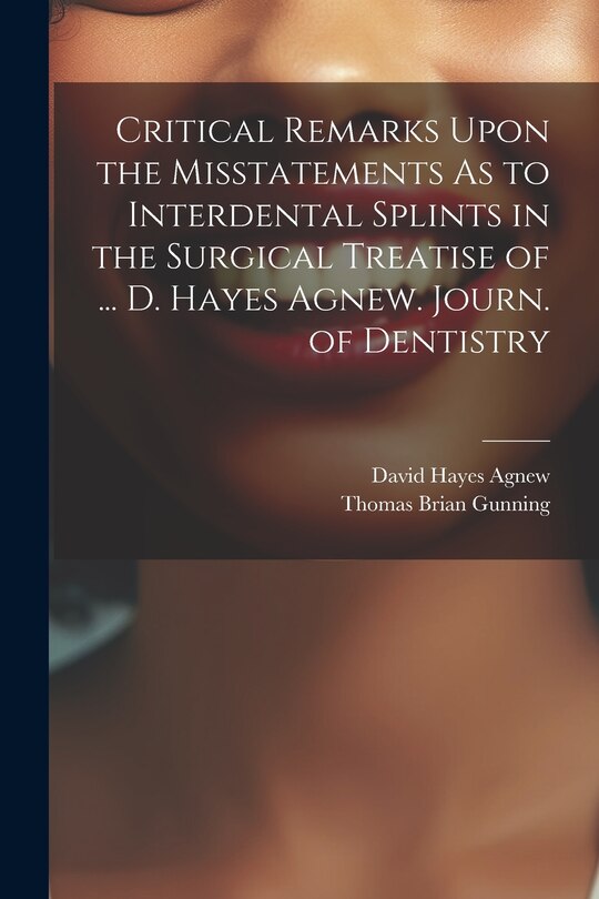 Front cover_Critical Remarks Upon the Misstatements As to Interdental Splints in the Surgical Treatise of ... D. Hayes Agnew. Journ. of Dentistry