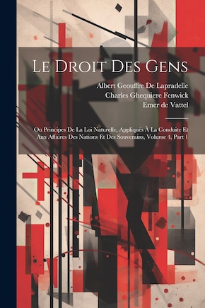 Le Droit Des Gens: Ou Principes De La Loi Naturelle, Appliqués À La Conduite Et Aux Affaires Des Nations Et Des Souverains, Volume 4, part 1