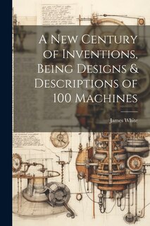 Couverture_A New Century of Inventions, Being Designs & Descriptions of 100 Machines