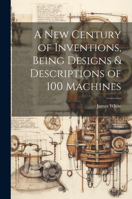 Couverture_A New Century of Inventions, Being Designs & Descriptions of 100 Machines
