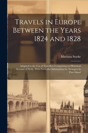 Travels in Europe Between the Years 1824 and 1828: Adapted to the Use of Travellers Comprising an Historical Account of Sicily, With Particular Information for Strangers in That Island