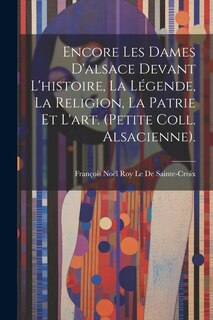 Front cover_Encore Les Dames D'alsace Devant L'histoire, La Légende, La Religion, La Patrie Et L'art. (Petite Coll. Alsacienne).