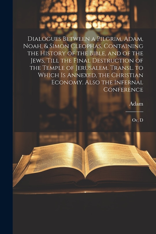 Front cover_Dialogues Between a Pilgrim, Adam, Noah, & Simon Cleophas, Containing the History of the Bible, and of the Jews, Till the Final Destruction of the Temple of Jerusalem. Transl. to Which Is Annexed, the Christian Economy. Also the Infernal Conference