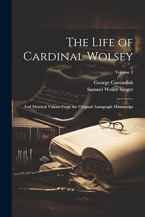 The Life of Cardinal Wolsey: And Metrical Visions From the Original Autograph Manuscript; Volume 2