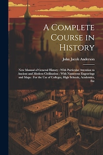 A Complete Course in History: New Manual of General History: With Particular Attention to Ancient and Modern Civilization: With Numerous Engravings and Maps: For the Use of Colleges, High Schools, Academies, Etc