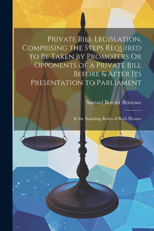 Couverture_Private Bill Legislation, Comprising the Steps Required to Be Taken by Promoters Or Opponents of a Private Bill Before & After Its Presentation to Parliament