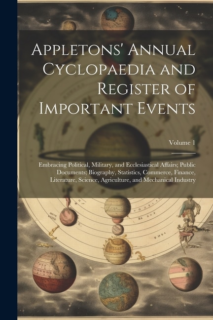 Appletons' Annual Cyclopaedia and Register of Important Events: Embracing Political, Military, and Ecclesiastical Affairs; Public Documents; Biography, Statistics, Commerce, Finance, Literature, Science, Agriculture, and Mechanical Industry; Volume 1