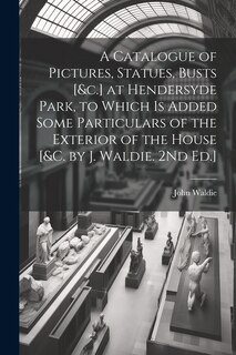 Front cover_A Catalogue of Pictures, Statues, Busts [&c.] at Hendersyde Park, to Which Is Added Some Particulars of the Exterior of the House [&c. by J. Waldie. 2Nd Ed.]