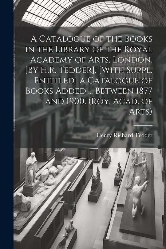 Couverture_A Catalogue of the Books in the Library of the Royal Academy of Arts, London. [By H.R. Tedder]. [With Suppl. Entitled] a Catalogue of Books Added ... Between 1877 and 1900. (Roy. Acad. of Arts)