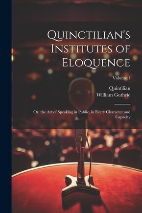 Quinctilian's Institutes of Eloquence: Or, the Art of Speaking in Public, in Every Character and Capacity; Volume 1