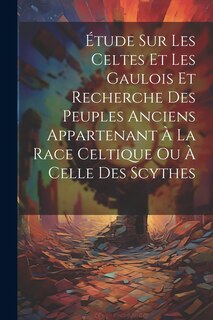 Couverture_Étude Sur Les Celtes Et Les Gaulois Et Recherche Des Peuples Anciens Appartenant À La Race Celtique Ou À Celle Des Scythes