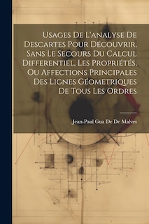 Usages De L'analyse De Descartes Pour Découvrir, Sans Le Secours Du Calcul Differentiel, Les Propriétés, Ou Affections Principales Des Lignes Géometriques De Tous Les Ordres