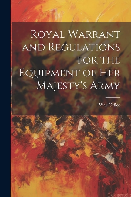 Royal Warrant and Regulations for the Equipment of Her Majesty's Army