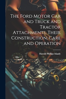 Front cover_The Ford Motor Car and Truck and Tractor Attachments, Their Construction, Care and Operation