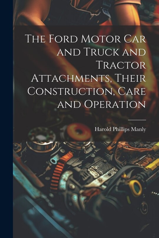Front cover_The Ford Motor Car and Truck and Tractor Attachments, Their Construction, Care and Operation
