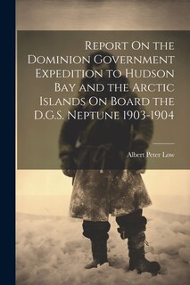 Front cover_Report On the Dominion Government Expedition to Hudson Bay and the Arctic Islands On Board the D.G.S. Neptune 1903-1904