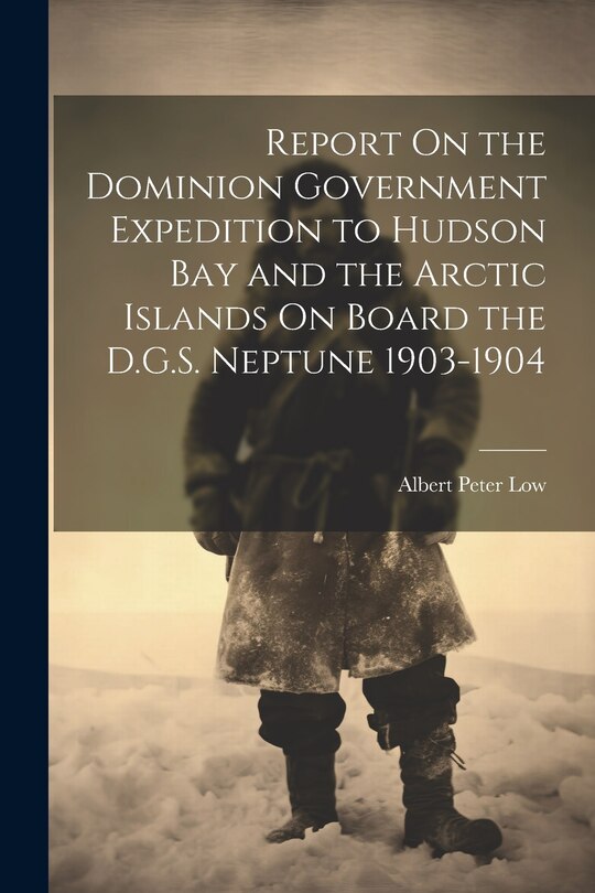 Front cover_Report On the Dominion Government Expedition to Hudson Bay and the Arctic Islands On Board the D.G.S. Neptune 1903-1904