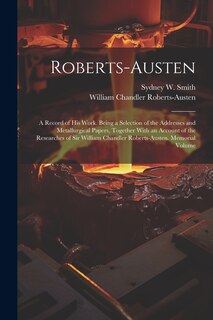 Roberts-Austen: A Record of His Work. Being a Selection of the Addresses and Metallurgical Papers, Together With an Account of the Researches of Sir William Chandler Roberts-Austen. Memorial Volume