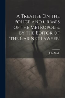 Front cover_A Treatise On the Police and Crimes of the Metropolis, by the Editor of 'the Cabinet Lawyer'
