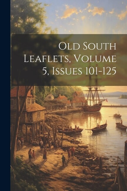 Old South Leaflets, Volume 5, issues 101-125