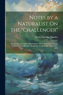 Notes by a Naturalist On the Challenger: An Account of Various Observations Made During the Voyage of H.M.S. Challenger Round the World in the Years 1872-1876