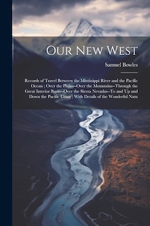 Our New West: Records of Travel Between the Mississippi River and the Pacific Ocean; Over the Plains--Over the Mountains--Through the Great Interior Basin--Over the Sierra Nevadas--To and Up and Down the Pacific Coast; With Details of the Wonderful Natu