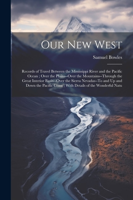 Our New West: Records of Travel Between the Mississippi River and the Pacific Ocean; Over the Plains--Over the Mountains--Through the Great Interior Basin--Over the Sierra Nevadas--To and Up and Down the Pacific Coast; With Details of the Wonderful Natu