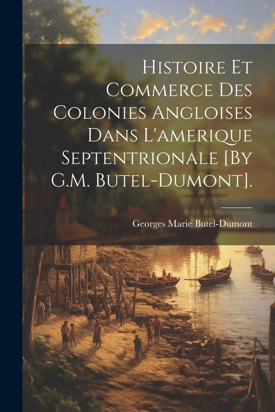 Front cover_Histoire Et Commerce Des Colonies Angloises Dans L'amerique Septentrionale [By G.M. Butel-Dumont].