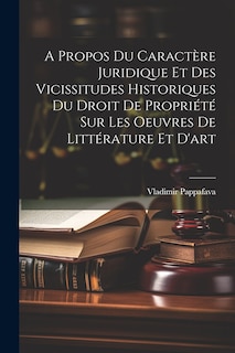 Couverture_A Propos Du Caractère Juridique Et Des Vicissitudes Historiques Du Droit De Propriété Sur Les Oeuvres De Littérature Et D'art