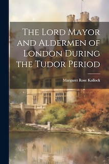 Couverture_The Lord Mayor and Aldermen of London During the Tudor Period