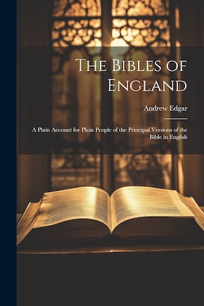 The Bibles of England: A Plain Account for Plain People of the Principal Versions of the Bible in English