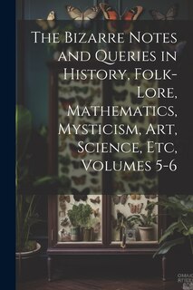 Couverture_The Bizarre Notes and Queries in History, Folk-Lore, Mathematics, Mysticism, Art, Science, Etc, Volumes 5-6