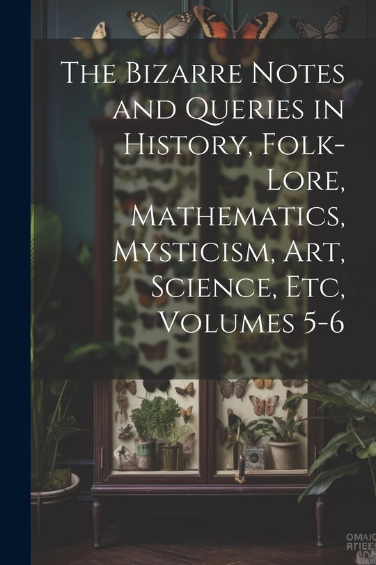 Couverture_The Bizarre Notes and Queries in History, Folk-Lore, Mathematics, Mysticism, Art, Science, Etc, Volumes 5-6