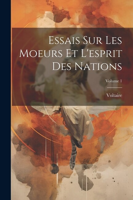 Essais Sur Les Moeurs Et L'esprit Des Nations; Volume 1