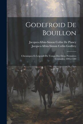 Godefroid De Bouillon: Chroniques Et Légends Du Temps Des Deux Premières Croisades, 1095-1180