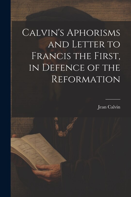 Couverture_Calvin's Aphorisms and Letter to Francis the First, in Defence of the Reformation