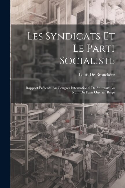 Les Syndicats Et Le Parti Socialiste: Rapport Présenté Au Congrès International De Stuttgart Au Nom Du Parti Ouvrier Belge