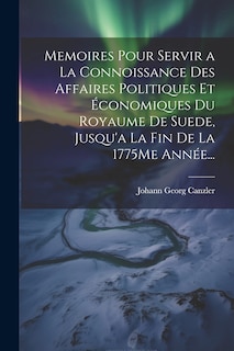 Front cover_Memoires Pour Servir a La Connoissance Des Affaires Politiques Et Économiques Du Royaume De Suede, Jusqu'a La Fin De La 1775Me Année...