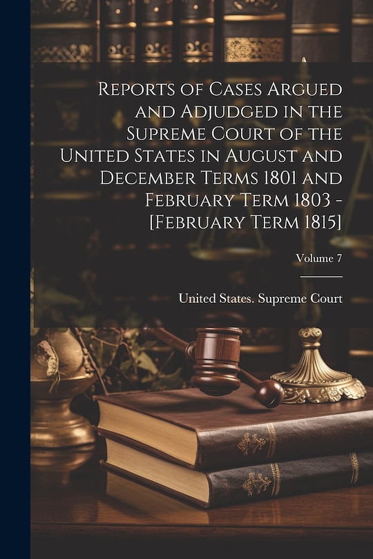 Front cover_Reports of Cases Argued and Adjudged in the Supreme Court of the United States in August and December Terms 1801 and February Term 1803 - [February Term 1815]; Volume 7
