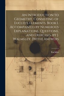 Couverture_An Introduction to Geometry, Consisting of Euclid's Elements, Book I, Accompanied by Numerous Explanations, Questions, and Exercises, by J. Walmsley. [With] Answers