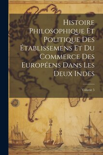Couverture_Histoire Philosophique Et Politique Des Établissemens Et Du Commerce Des Européens Dans Les Deux Indes; Volume 5
