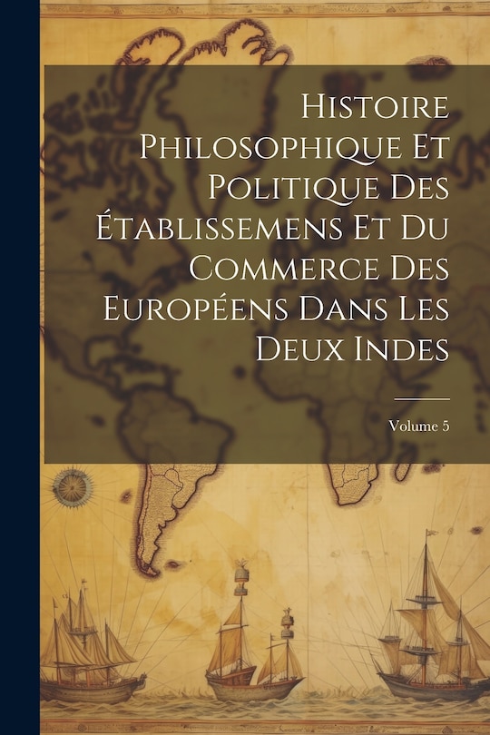 Couverture_Histoire Philosophique Et Politique Des Établissemens Et Du Commerce Des Européens Dans Les Deux Indes; Volume 5