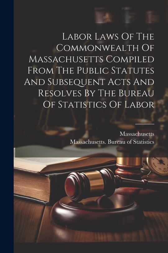 Front cover_Labor Laws Of The Commonwealth Of Massachusetts Compiled From The Public Statutes And Subsequent Acts And Resolves By The Bureau Of Statistics Of Labor