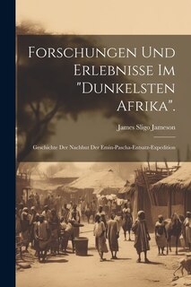 Forschungen Und Erlebnisse Im Dunkelsten Afrika.: Geschichte Der Nachhut Der Emin-Pascha-Entsatz-Expedition