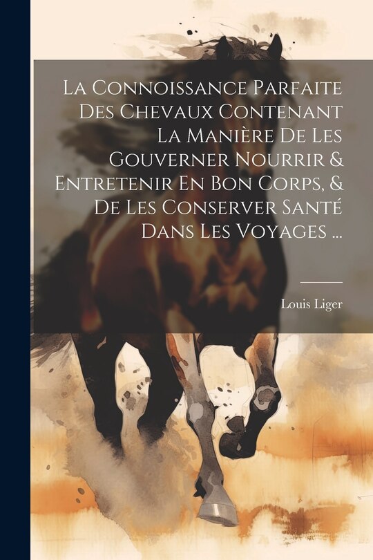 Front cover_La Connoissance Parfaite Des Chevaux Contenant La Manière De Les Gouverner Nourrir & Entretenir En Bon Corps, & De Les Conserver Santé Dans Les Voyages ...