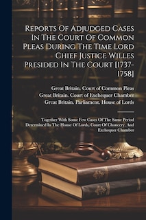 Front cover_Reports Of Adjudged Cases In The Court Of Common Pleas During The Time Lord Chief Justice Willes Presided In The Court [1737-1758]